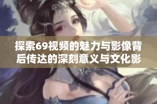 探索69视频的魅力与影像背后传达的深刻意义与文化影响