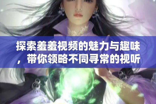 探索羞羞视频的魅力与趣味，带你领略不同寻常的视听体验