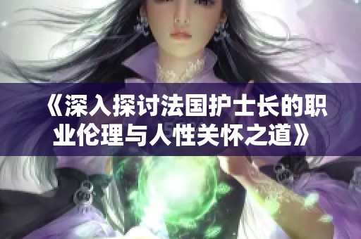 《深入探讨法国护士长的职业伦理与人性关怀之道》