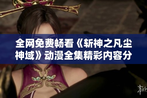 全网免费畅看《斩神之凡尘神域》动漫全集精彩内容分享
