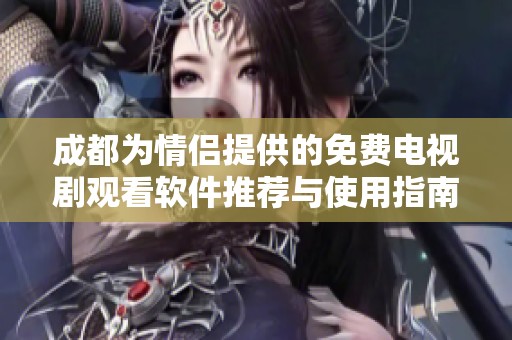 成都为情侣提供的免费电视剧观看软件推荐与使用指南