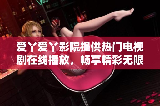 爱丫爱丫影院提供热门电视剧在线播放，畅享精彩无限影视盛宴