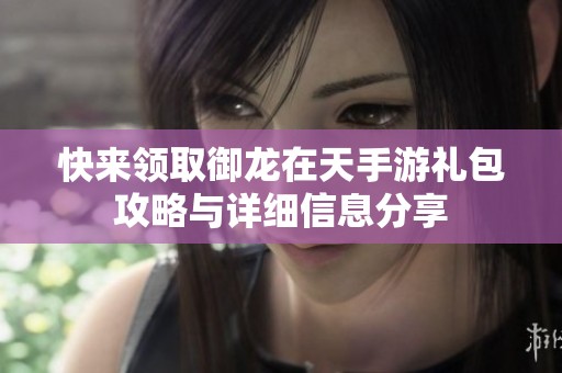 快来领取御龙在天手游礼包攻略与详细信息分享