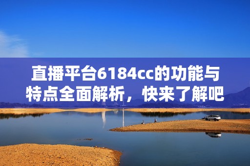 直播平台6184cc的功能与特点全面解析，快来了解吧