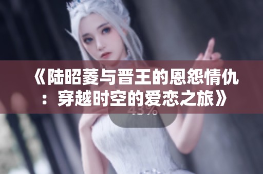 《陆昭菱与晋王的恩怨情仇：穿越时空的爱恋之旅》