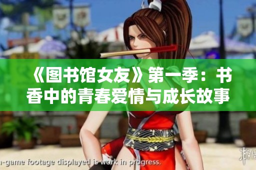《图书馆女友》第一季：书香中的青春爱情与成长故事探索