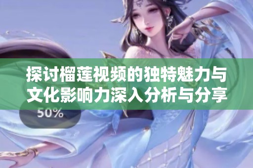 探讨榴莲视频的独特魅力与文化影响力深入分析与分享