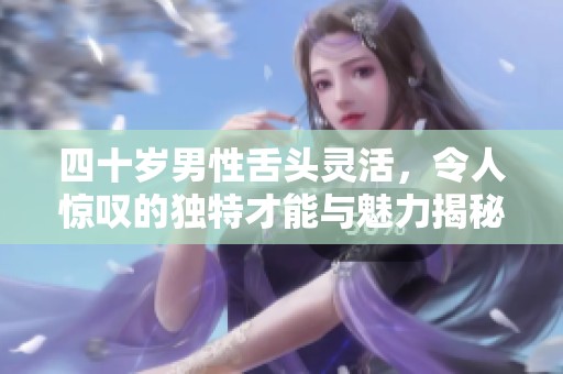 四十岁男性舌头灵活，令人惊叹的独特才能与魅力揭秘
