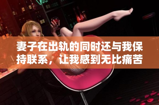 妻子在出轨的同时还与我保持联系，让我感到无比痛苦和困惑