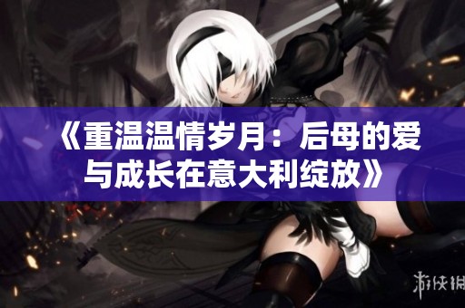 《重温温情岁月：后母的爱与成长在意大利绽放》