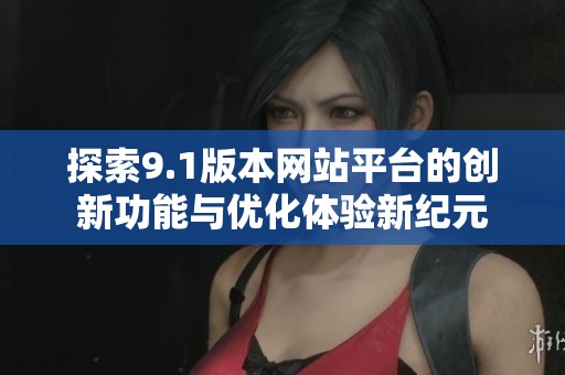 探索9.1版本网站平台的创新功能与优化体验新纪元