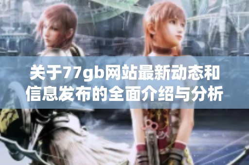 关于77gb网站最新动态和信息发布的全面介绍与分析