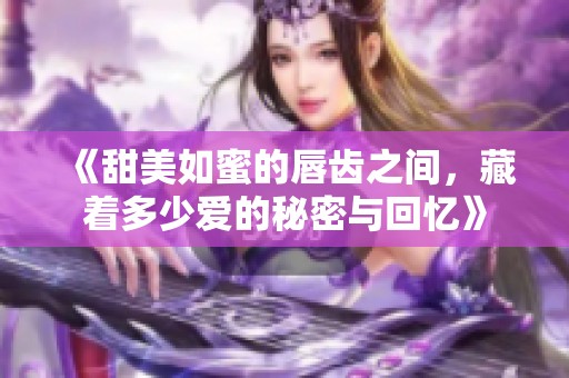 《甜美如蜜的唇齿之间，藏着多少爱的秘密与回忆》