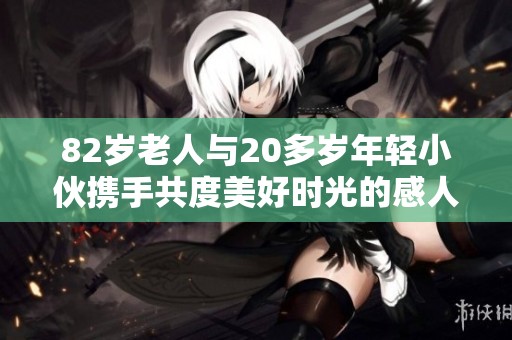 82岁老人与20多岁年轻小伙携手共度美好时光的感人故事