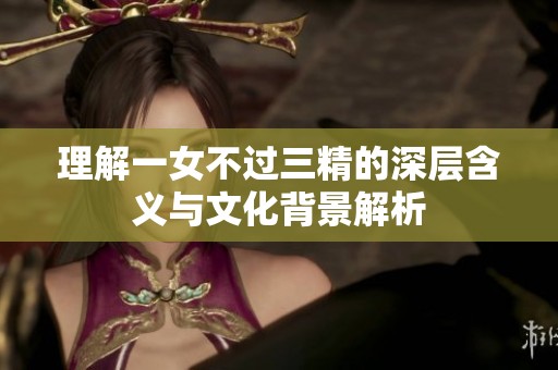 理解一女不过三精的深层含义与文化背景解析