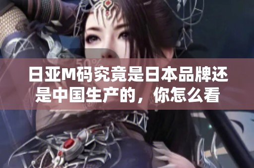 日亚M码究竟是日本品牌还是中国生产的，你怎么看