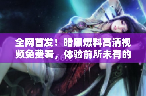 全网首发！暗黑爆料高清视频免费看，体验前所未有的刺激与惊喜