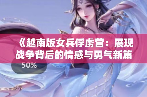 《越南版女兵俘虏营：展现战争背后的情感与勇气新篇章》
