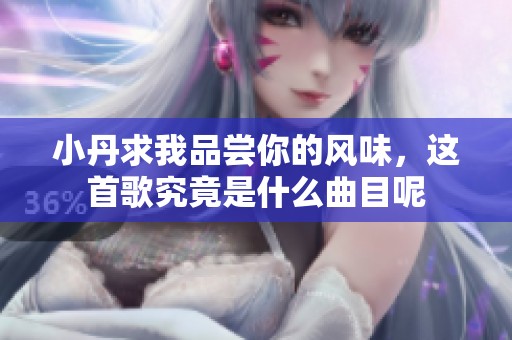 小丹求我品尝你的风味，这首歌究竟是什么曲目呢