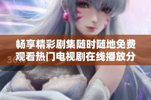 畅享精彩剧集随时随地免费观看热门电视剧在线播放分享