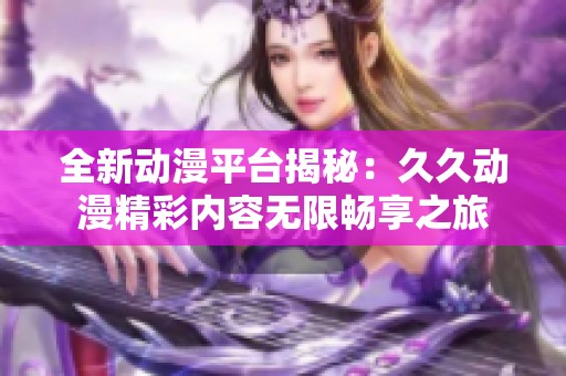 全新动漫平台揭秘：久久动漫精彩内容无限畅享之旅