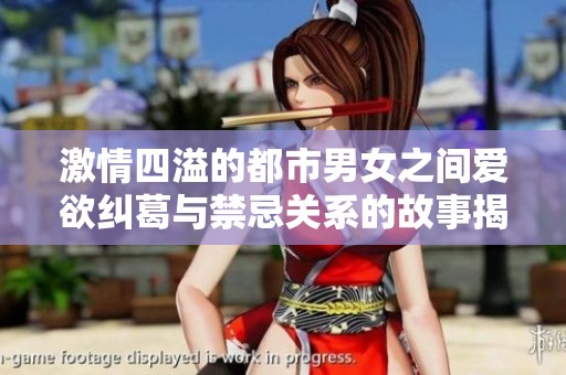 激情四溢的都市男女之间爱欲纠葛与禁忌关系的故事揭秘