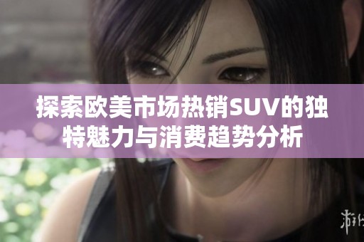 探索欧美市场热销SUV的独特魅力与消费趋势分析
