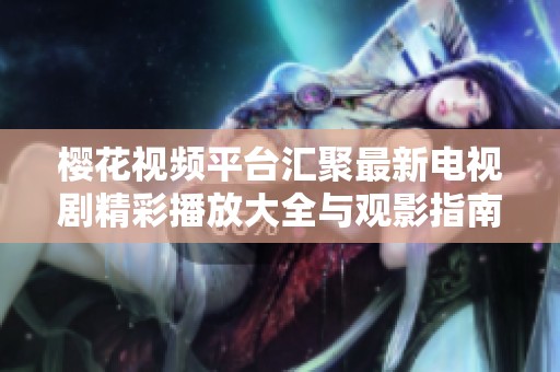 樱花视频平台汇聚最新电视剧精彩播放大全与观影指南