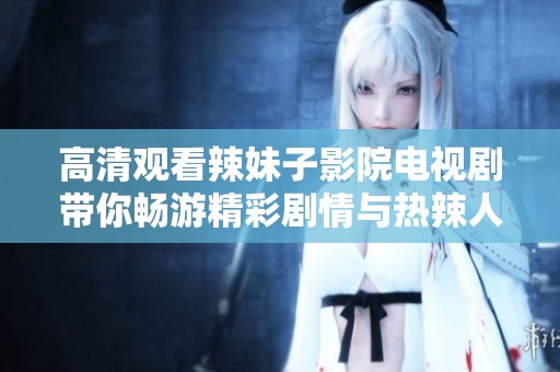 高清观看辣妹子影院电视剧带你畅游精彩剧情与热辣人生