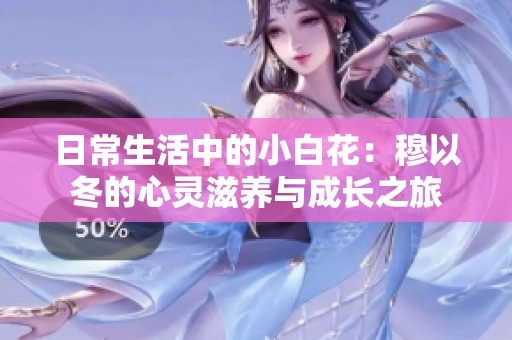 日常生活中的小白花：穆以冬的心灵滋养与成长之旅
