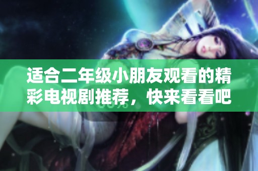 适合二年级小朋友观看的精彩电视剧推荐，快来看看吧！