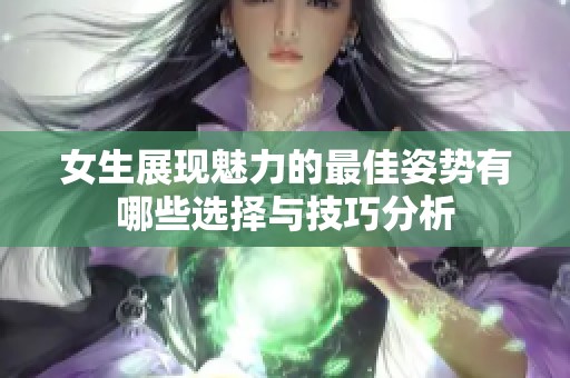 女生展现魅力的最佳姿势有哪些选择与技巧分析