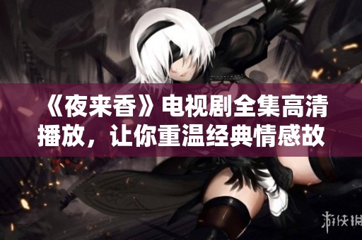 《夜来香》电视剧全集高清播放，让你重温经典情感故事的浪漫之旅