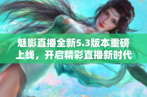 魅影直播全新5.3版本重磅上线，开启精彩直播新时代