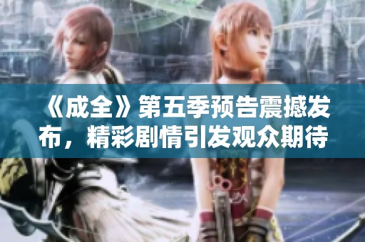《成全》第五季预告震撼发布，精彩剧情引发观众期待与热议！