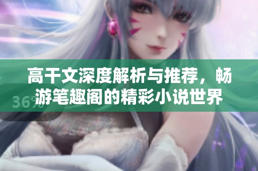高干文深度解析与推荐，畅游笔趣阁的精彩小说世界