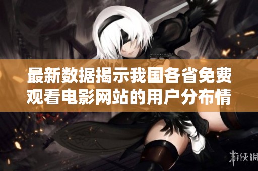 最新数据揭示我国各省免费观看电影网站的用户分布情况