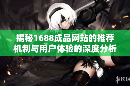 揭秘1688成品网站的推荐机制与用户体验的深度分析