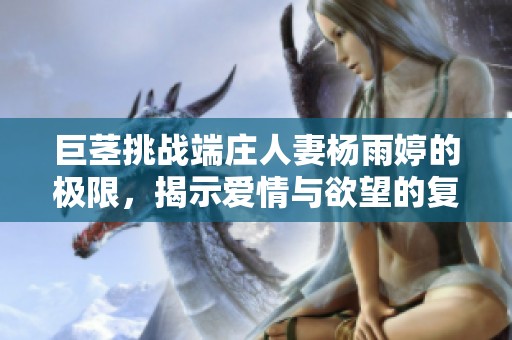 巨茎挑战端庄人妻杨雨婷的极限，揭示爱情与欲望的复杂交织