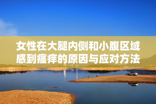 女性在大腿内侧和小腹区域感到瘙痒的原因与应对方法解析