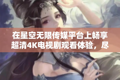 在星空无限传媒平台上畅享超清4K电视剧观看体验，尽享精彩内容