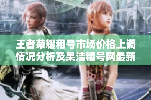王者荣耀租号市场价格上调情况分析及果洁租号网最新动态