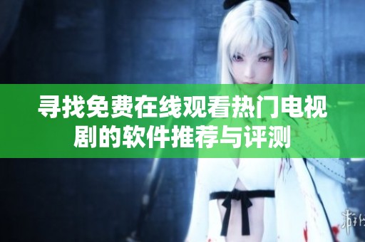 寻找免费在线观看热门电视剧的软件推荐与评测