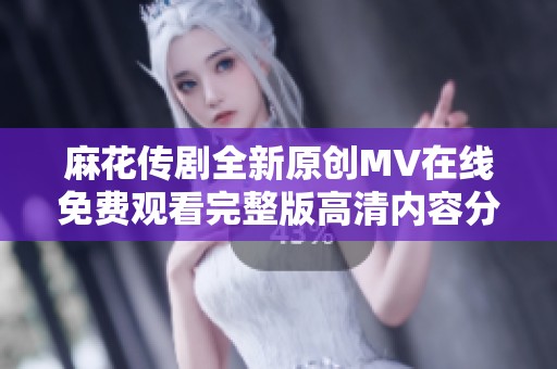麻花传剧全新原创MV在线免费观看完整版高清内容分析与讨论