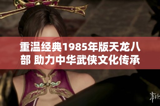 重温经典1985年版天龙八部 助力中华武侠文化传承