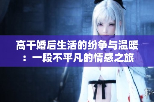 高干婚后生活的纷争与温暖：一段不平凡的情感之旅