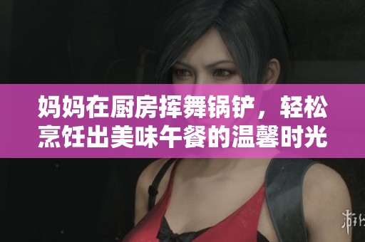 妈妈在厨房挥舞锅铲，轻松烹饪出美味午餐的温馨时光