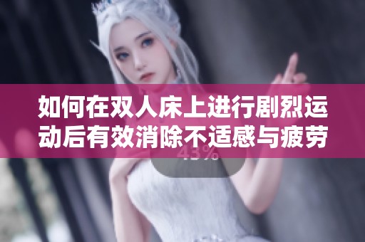 如何在双人床上进行剧烈运动后有效消除不适感与疲劳