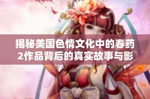 揭秘美国色情文化中的春药2作品背后的真实故事与影响