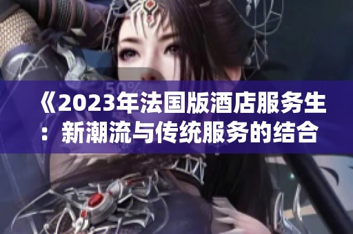 《2023年法国版酒店服务生：新潮流与传统服务的结合之旅》